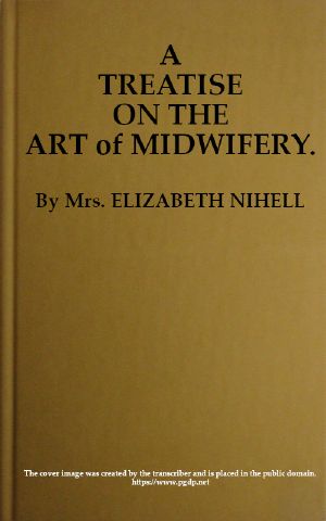 [Gutenberg 60334] • A Treatise on the Art of Midwifery / Setting Forth Various Abuses Therein, Especially as to the Practice With Instruments: the Whole Serving to Put All Rational Inquirers in a Fair Way of Very Safely Forming Their Own Judgement Upon the Question; Which It Is Best to Employ, in Cases of Pregnancy and Lying-in, a Man-midwife; Or, a Midwife